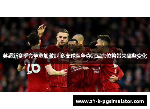 英超新赛季竞争愈加激烈 多支球队争夺冠军席位将带来哪些变化 英超新赛季竞争愈加激烈 多支球队争夺冠军席位将带来哪些变化