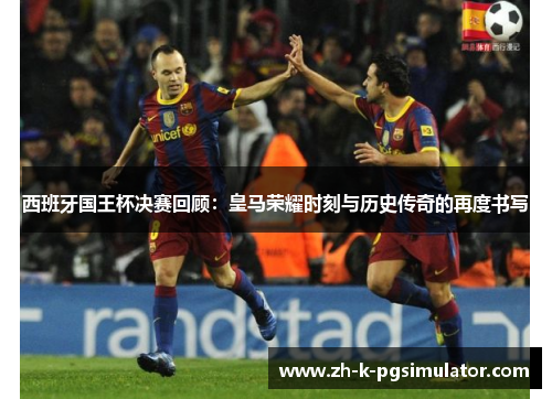 西班牙国王杯决赛回顾：皇马荣耀时刻与历史传奇的再度书写
