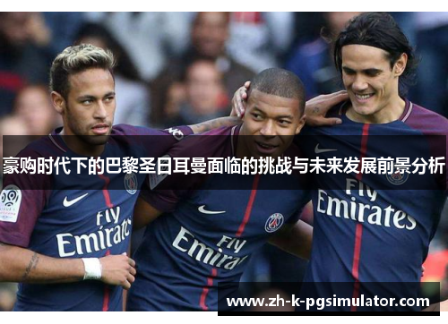 豪购时代下的巴黎圣日耳曼面临的挑战与未来发展前景分析 豪购时代下的巴黎圣日耳曼面临的挑战与未来发展前景分析