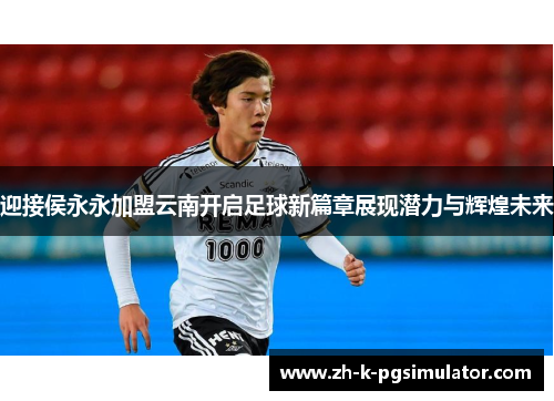 迎接侯永永加盟云南开启足球新篇章展现潜力与辉煌未来