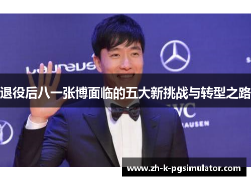 退役后八一张博面临的五大新挑战与转型之路 退役后八一张博面临的五大新挑战与转型之路