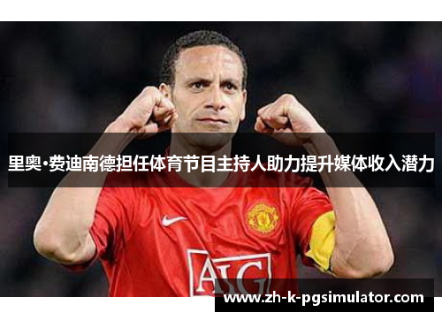 里奥·费迪南德担任体育节目主持人助力提升媒体收入潜力 里奥·费迪南德担任体育节目主持人助力提升媒体收入潜力