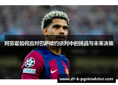 阿劳霍如何应对巴萨续约谈判中的挑战与未来决策