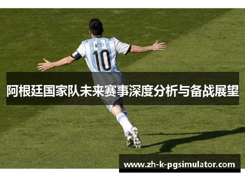 阿根廷国家队未来赛事深度分析与备战展望 阿根廷国家队未来赛事深度分析与备战展望