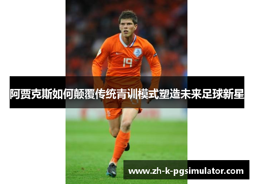 阿贾克斯如何颠覆传统青训模式塑造未来足球新星 阿贾克斯如何颠覆传统青训模式塑造未来足球新星
