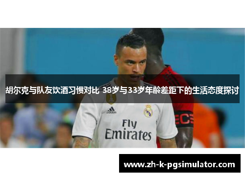 胡尔克与队友饮酒习惯对比 38岁与33岁年龄差距下的生活态度探讨 胡尔克与队友饮酒习惯对比 38岁与33岁年龄差距下的生活态度探讨