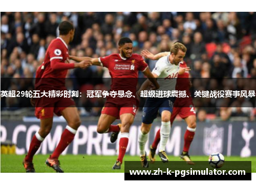 英超29轮五大精彩时刻：冠军争夺悬念、超级进球震撼、关键战役赛事风暴