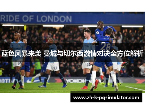 蓝色风暴来袭 曼城与切尔西激情对决全方位解析 蓝色风暴来袭 曼城与切尔西激情对决全方位解析