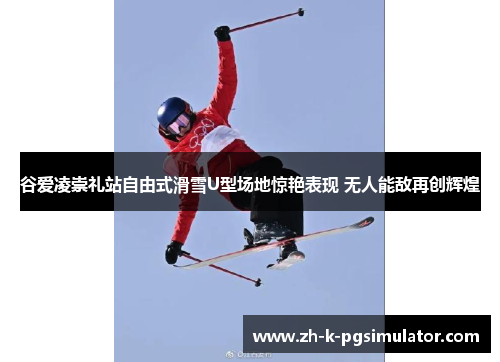 谷爱凌崇礼站自由式滑雪U型场地惊艳表现 无人能敌再创辉煌 谷爱凌崇礼站自由式滑雪U型场地惊艳表现 无人能敌再创辉煌