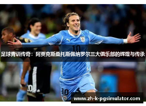 足球青训传奇:阿贾克斯桑托斯佩纳罗尔三大俱乐部的辉煌与传承 足球青训传奇:阿贾克斯桑托斯佩纳罗尔三大俱乐部的辉煌与传承