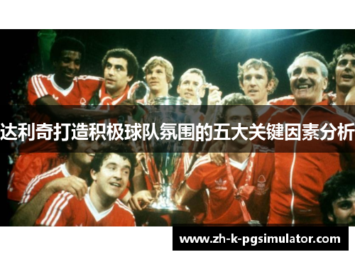 达利奇打造积极球队氛围的五大关键因素分析 达利奇打造积极球队氛围的五大关键因素分析