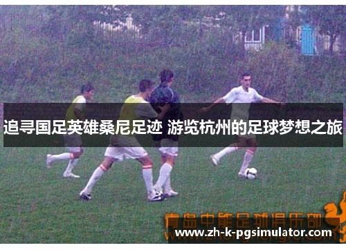追寻国足英雄桑尼足迹 游览杭州的足球梦想之旅