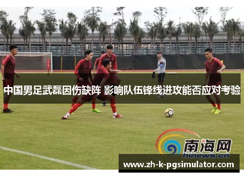 中国男足武磊因伤缺阵 影响队伍锋线进攻能否应对考验