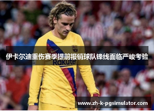 伊卡尔迪重伤赛季提前报销球队锋线面临严峻考验