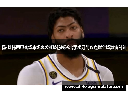 扬·科托西甲客场半场奔袭撕破防线送出手术刀助攻点燃全场激情时刻