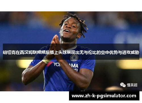 绍切克在西汉姆联频频后插上头球展现出无与伦比的空中优势与进攻威胁