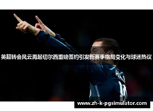 英超转会风云再起切尔西重磅签约引发新赛季格局变化与球迷热议