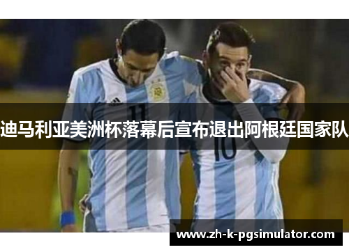 迪马利亚美洲杯落幕后宣布退出阿根廷国家队 迪马利亚美洲杯落幕后宣布退出阿根廷国家队