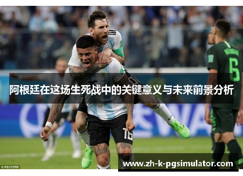 阿根廷在这场生死战中的关键意义与未来前景分析 阿根廷在这场生死战中的关键意义与未来前景分析