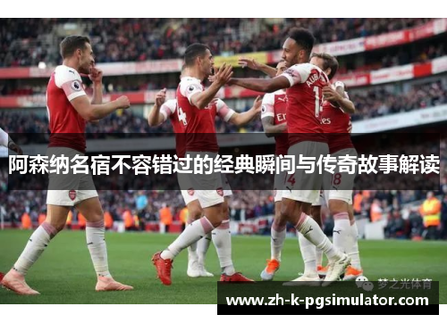阿森纳名宿不容错过的经典瞬间与传奇故事解读