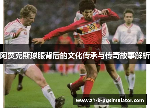阿贾克斯球服背后的文化传承与传奇故事解析