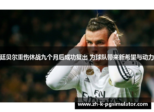 廷贝尔重伤休战九个月后成功复出 为球队带来新希望与动力 廷贝尔重伤休战九个月后成功复出 为球队带来新希望与动力