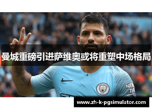 曼城重磅引进萨维奥或将重塑中场格局 曼城重磅引进萨维奥或将重塑中场格局
