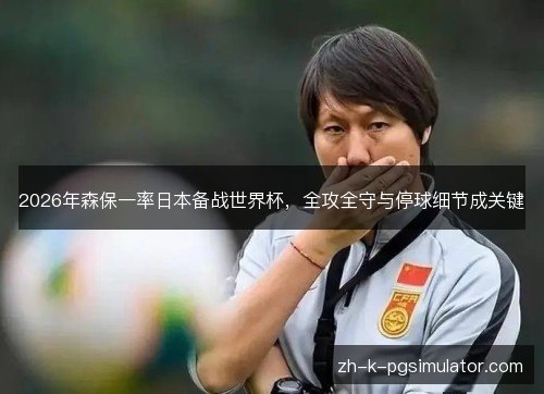 2026年森保一率日本备战世界杯,全攻全守与停球细节成关键 2026年森保一率日本备战世界杯,全攻全守与停球细节成关键